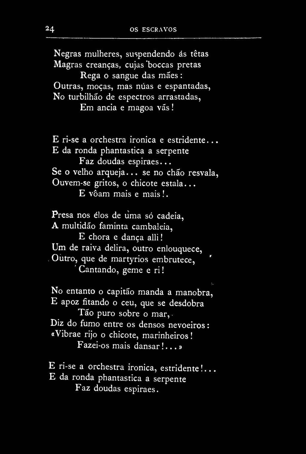 24 OS ESCRAVOS Negras mulheres, suspendendo ás tetas Magras creanças, cujas'boccas pretas Rega o sangue das mães : Outras, moças, mas nuas e espantadas, No turbilhão de espectros arrastadas, Em anciã