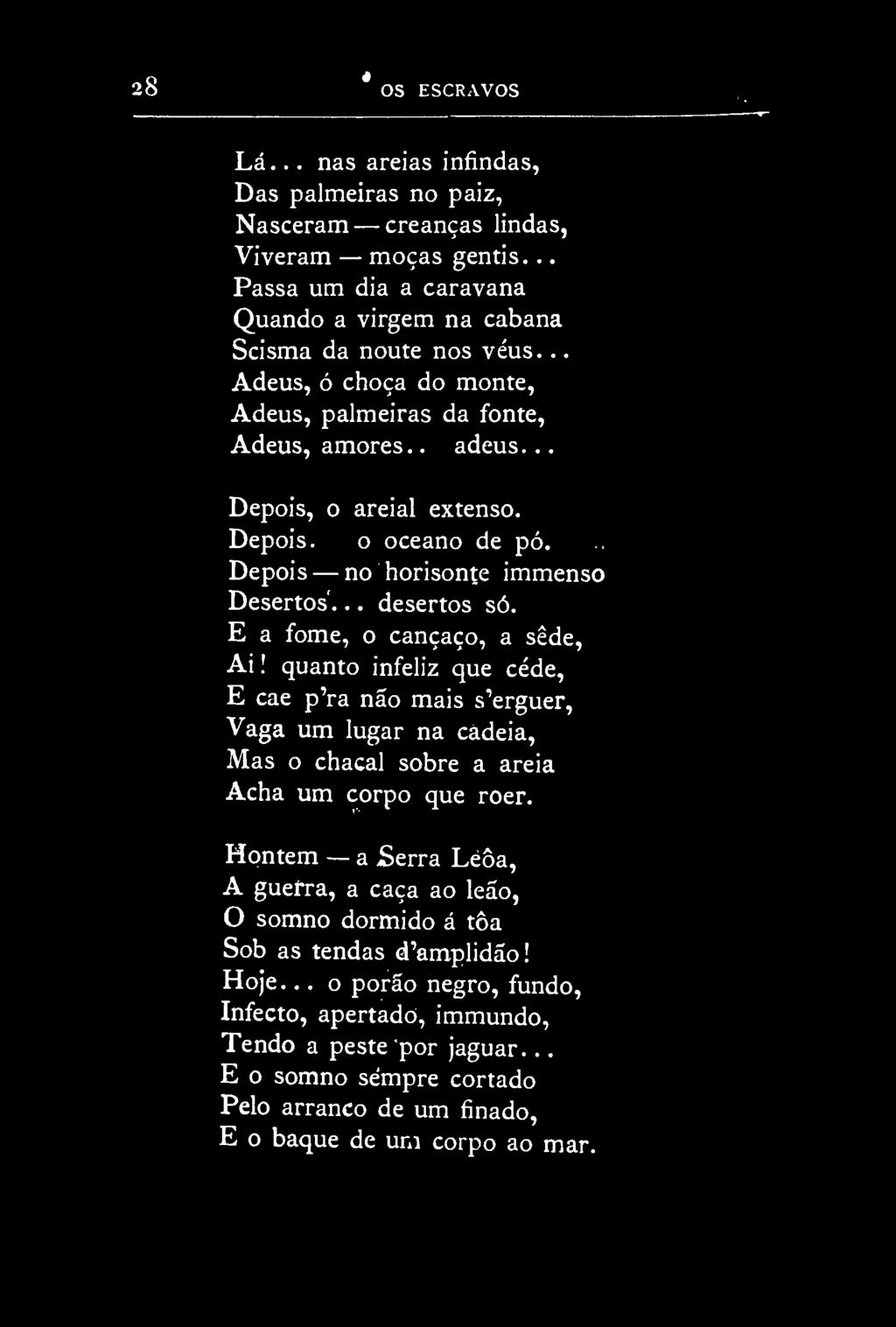 28 OS ESCRAVOS Lá... nas areias infindas, Das palmeiras no paiz, Nasceram creanças lindas, Viveram moças gentis... Passa um dia a caravana Quando a virgem na cabana Scisma da noute nos véus.