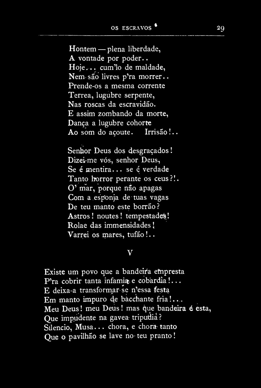 OS ESCRAVOS * 29 Hontem plena liberdade, A vontade por poder.. Hoje... cum'lo de maldade, Nem são livres p'ra morrer.. Prende-os a mesma corrente Térrea, lugubre serpente, Nas roscas da escravidão.