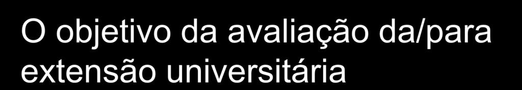 O objetivo da avaliação da/para extensão universitária É conhecer seus fatores positivos, apontar