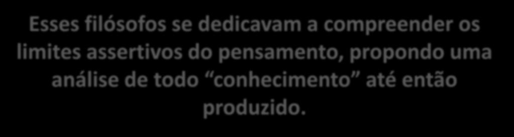 Esses filósofos se dedicavam a compreender os limites assertivos do pensamento, propondo uma análise de todo conhecimento até então produzido.