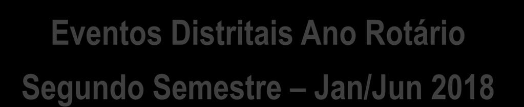 Eventos Distritais Ano Rotário Segundo Semestre Jan/Jun 2018 jan/18 14 a 20 Assembleia internacional San Diego /EUA 27 sab 3ª Reunião Comissão Distrital de Desenvolvimento do Quadro