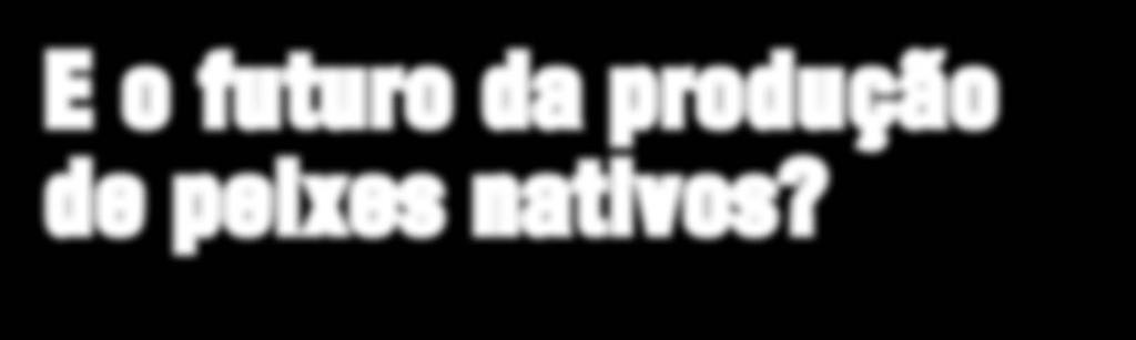 E o futuro da produção de peixes nativos? Por: Eduardo A. Ono e-mail: eduardo@acquaimagem.com.