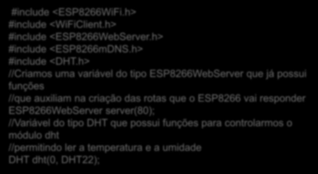 Criamos também uma variável do tipo DHT com os parâmetros 0 (que é o pino GPIO 0) e o tipo (no nosso caso DHT22) #include <ESP8266WiFi.h> #include <WiFiClient.h> #include <ESP8266WebServer.