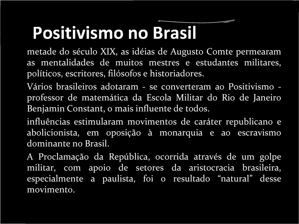 Vários brasileiros adotaram - se converteram ao Positivismo - professor de matemática da Escola Militar do Rio de Janeiro Benjamin Constant, o mais influente de todos.
