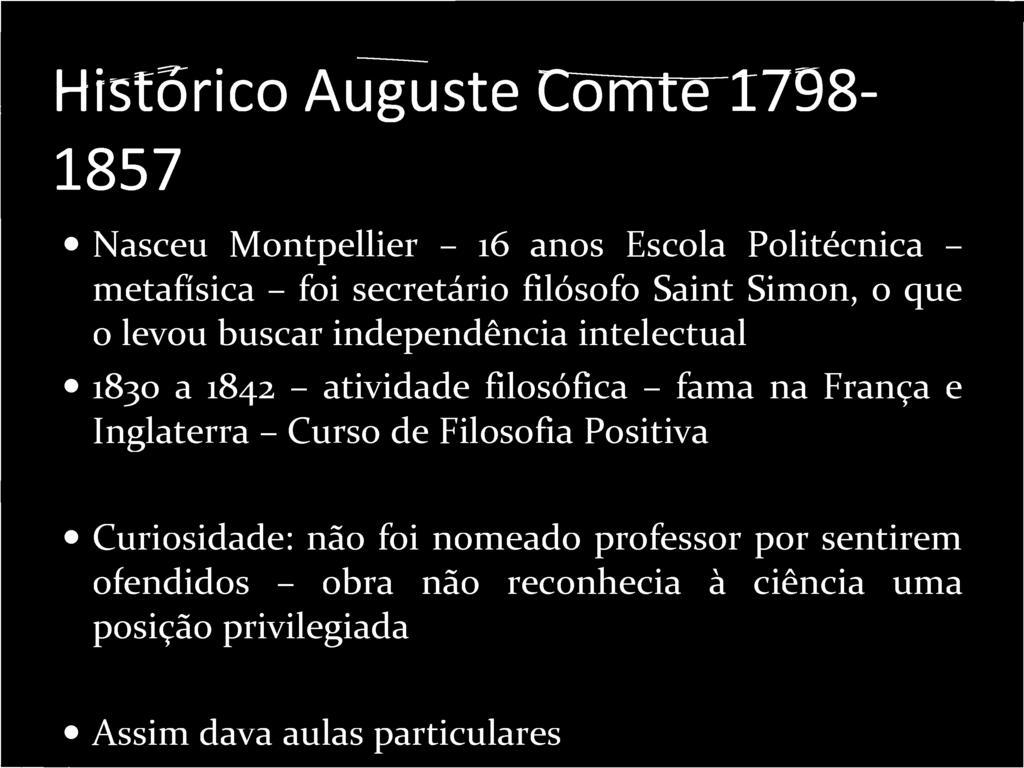 Histórico Auguste Comte 1798 1857 Nasceu Montpellier - 16 anos Escola Politécnica - metafísica - foi secretário filósofo Saint Simon, o que o levou buscar independência intelectual 1830 a 1842 -