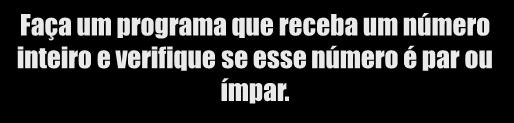 Mensagem 0,0 e <3,0 Reprovado >= 3,0 e < 7,0 Exame >=7,0 e <=10,0 Aprovado EXERCÍCIO 3 EXERCÍCIO 4 Faça um programa que receba um número inteiro e verifique se esse número é par ou ímpar.