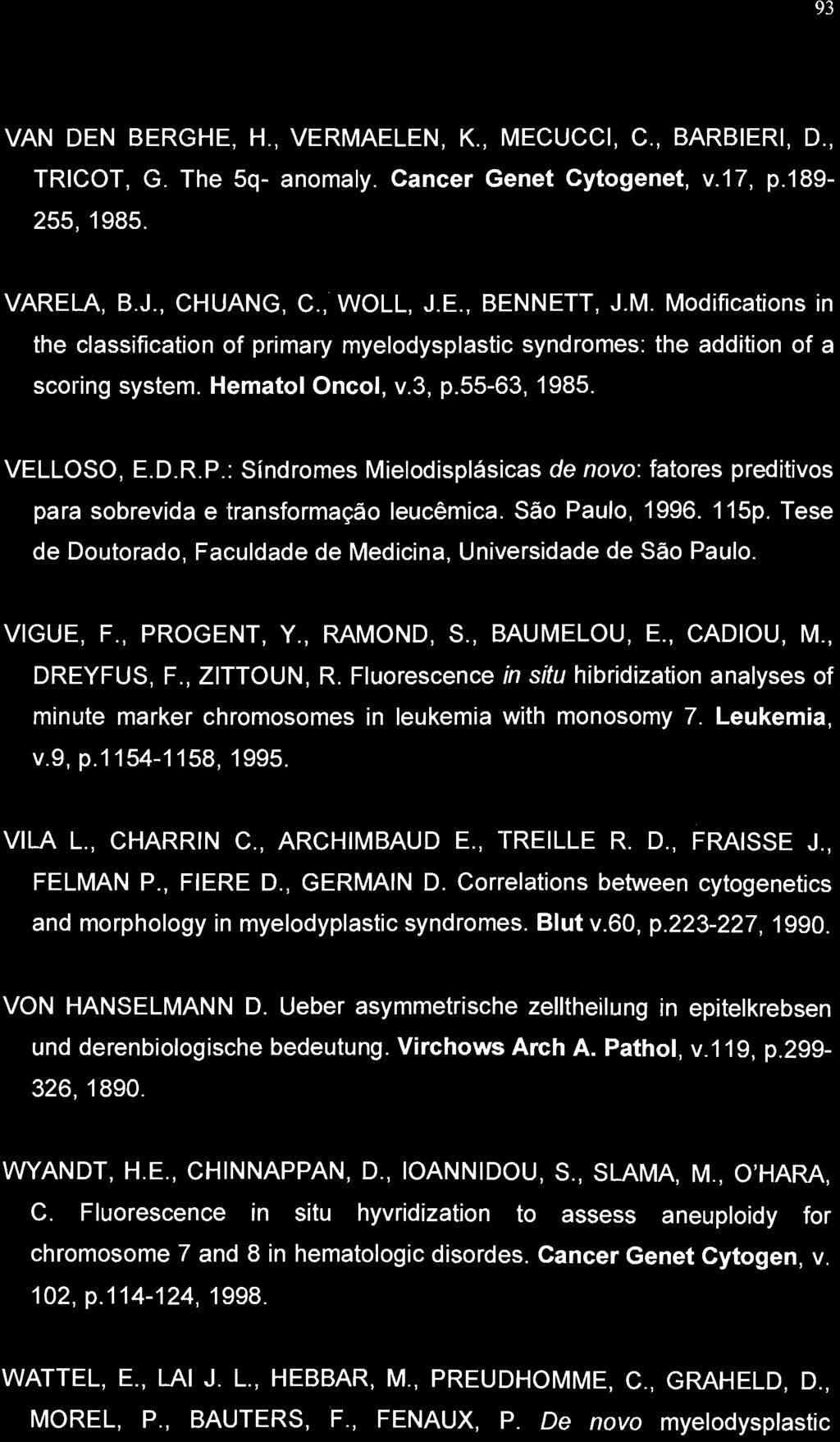 93 VAN DEN BERGHE, H., VERMAELEN, K., MECUCCI, C., BARBIERI, D., TRICOT, G. The 5q- anomaly. Cancer Genet Cytogenet, v.17, p.189-255,1985. VARE LA, B.J., CHUANG, C., WOLL, J.E., BENNETT, J.M. Modifications in the classification of primary myelodysplastic syndromes: the addition of a scoring system.