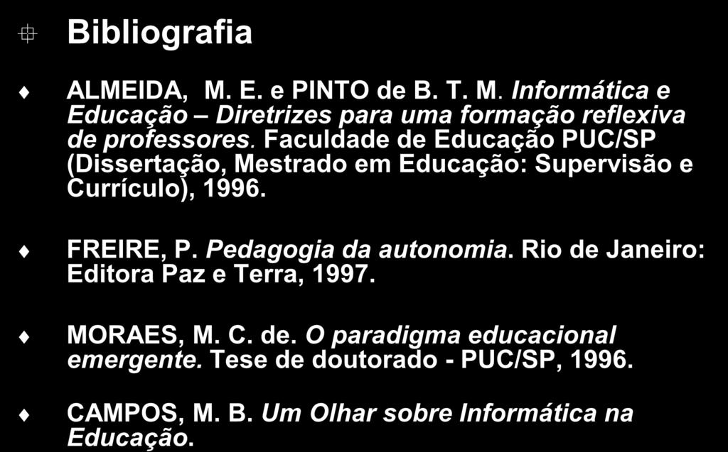 Bibliografia ALMEIDA, M. E. e PINTO de B. T. M. Informática e Diretrizes para uma formação reflexiva de professores. Faculdade de PUC/SP (Dissertação, Mestrado em : Supervisão e Currículo), 1996.