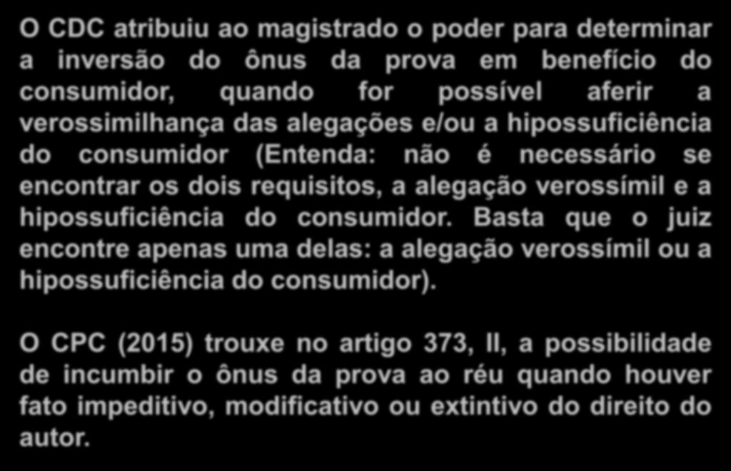 Inversão do Ônus da Prova O CDC atribuiu ao magistrado o poder para determinar a inversão do ônus da prova em benefício do consumidor, quando for possível aferir a verossimilhança das alegações e/ou