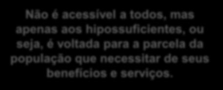 ASSISTÊNCIA SOCIAL Não é acessível a todos, mas apenas aos hipossuficientes, ou seja, é voltada para a parcela da