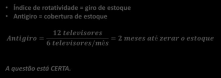 14. (CESPE / SEAD FUNESA SE / 2008) Enquanto o índice de rotatividade representa o número de vezes em que o estoque gira no período considerado em relação ao consumo médio do item, o antigiro é o