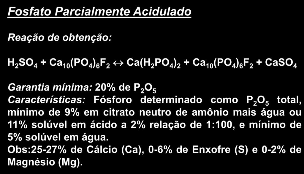 Principais Fontes de Fósforo Fosfato Parcialmente Acidulado Reação de obtenção: H 2 SO 4 + Ca 10 (PO 4 ) 6 F 2 Ca(H 2 PO 4 ) 2 + Ca 10 (PO 4 ) 6 F 2 + CaSO 4 Garantia mínima: 20% de P 2 O 5