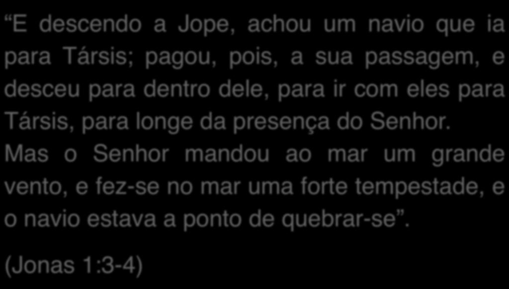 O DESVIO DO CHAMAMENTO E descendo a Jope, achou um navio que ia para Társis; pagou, pois, a sua passagem, e desceu para dentro dele, para ir com eles para Társis,