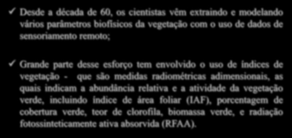 Índices de Vegetação Desde a década de 60, os cientistas vêm extraindo e modelando vários parâmetros biofísicos da vegetação com o uso de dados de sensoriamento remoto; Grande parte desse esforço tem