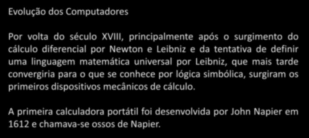 Evolução dos Computadores Por volta do século XVIII, principalmente após o surgimento do cálculo diferencial por Newton e Leibniz e da tentativa de definir uma linguagem matemática universal por