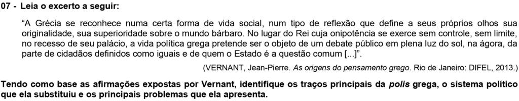 O aluno deveria apontar, a partir da afirmação de Vernant, as características principais da pólis grega, podendo destacar: a autonomia política. a concepção de cidade-estado.