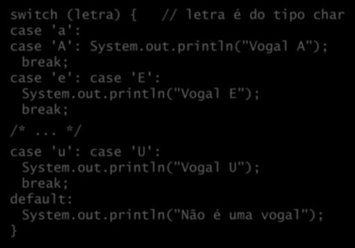 Exemplo switch (letra) { // letra é do tipo char case 'a': case 'A': System.out.println("Vogal A"); break; case 'e': case 'E': System.out.println("Vogal E"); break; /*.