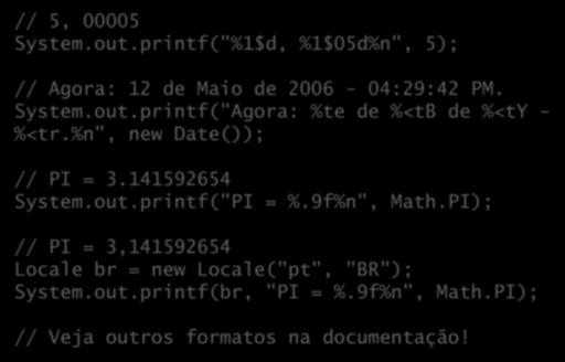 Mais exemplos // 5, 00005 System.out.printf("%1$d, %1$05d%n", 5); // Agora: 12 de Maio de 2006-04:29:42 PM. System.out.printf("Agora: %te de %<tb de %<ty - %<tr.%n", new Date()); // PI = 3.