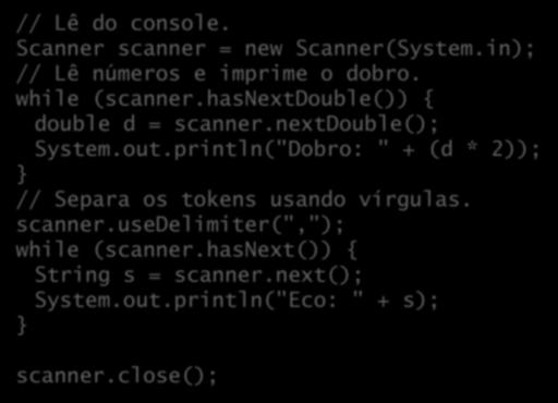 Mais exemplos // Lê do console. Scanner scanner = new Scanner(System.in); // Lê números e imprime o dobro. while (scanner.hasnextdouble()) { double d = scanner.nextdouble(); System.out.