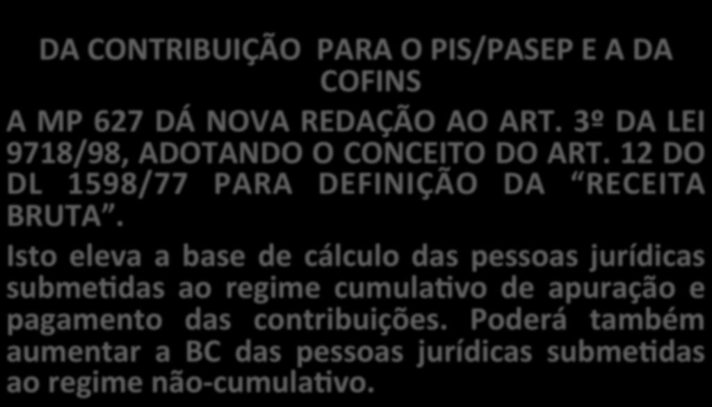 DA CONTRIBUIÇÃO PARA O PIS/PASEP E A DA COFINS A MP 627 DÁ NOVA REDAÇÃO AO ART. 3º DA LEI 9718/98, ADOTANDO O CONCEITO DO ART. 12 DO DL 1598/77 PARA DEFINIÇÃO DA RECEITA BRUTA.