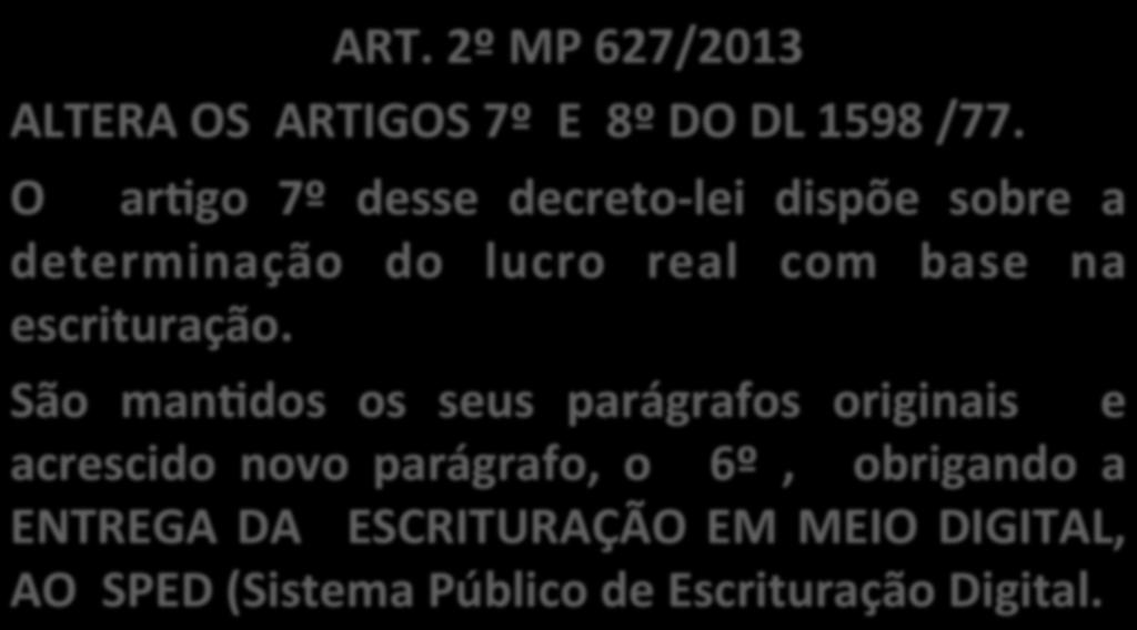 ART. 2º MP 627/2013 ALTERA OS ARTIGOS 7º E 8º DO DL 1598 /77. O ar_go 7º desse decreto- lei dispõe sobre a determinação do lucro real com base na escrituração.