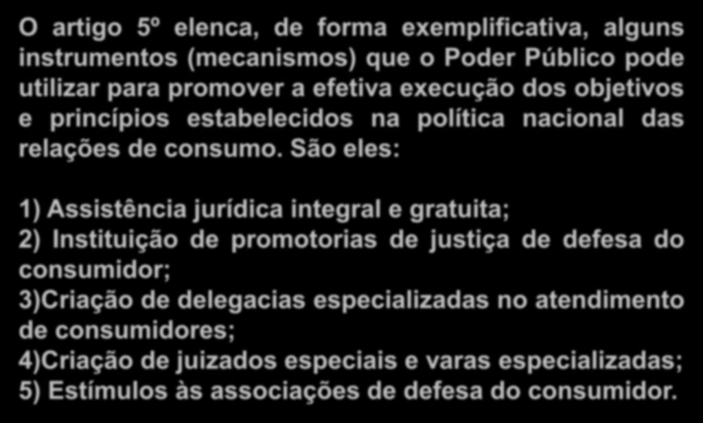 Instrumentos da Política Nacional das Relações de Consumo O artigo 5º elenca, de forma exemplificativa, alguns instrumentos (mecanismos) que o Poder Público pode utilizar para promover a efetiva