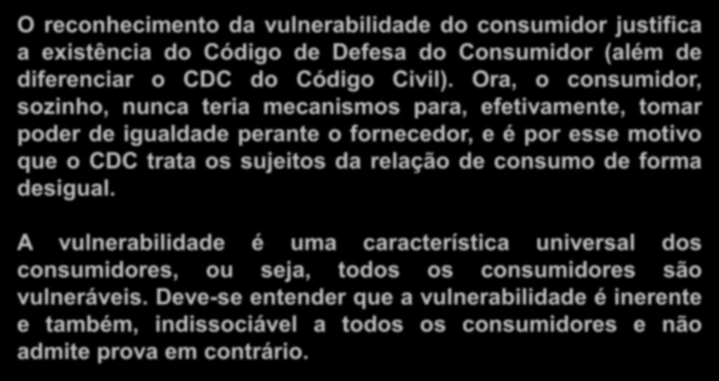 Princípio da vulnerabilidade do consumidor O reconhecimento da vulnerabilidade do consumidor justifica a existência do Código de Defesa do Consumidor (além de diferenciar o CDC do Código Civil).