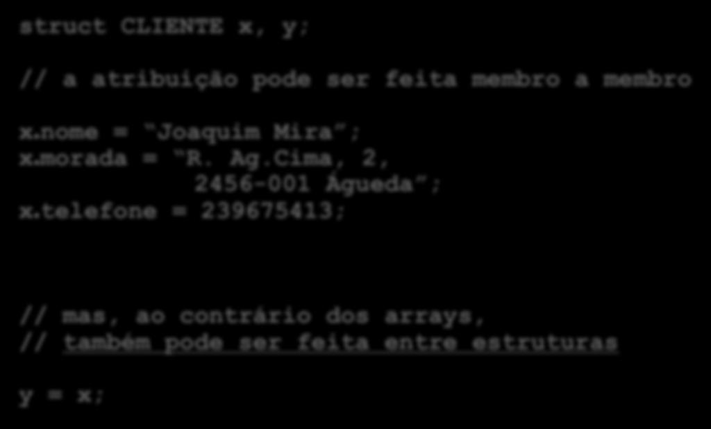 Operadores de atribuição struct CLIENTE x, y; struct CLIENTE { char *nome; char *morada; long telefone; ; Structs // a atribuição pode ser feita membro a membro x.