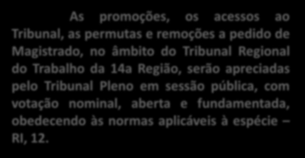 As promoções, os acessos ao Tribunal, as permutas e remoções a pedido de Magistrado, no âmbito do Tribunal Regional do Trabalho da 14a Região, serão apreciadas pelo Tribunal Pleno em sessão pública,