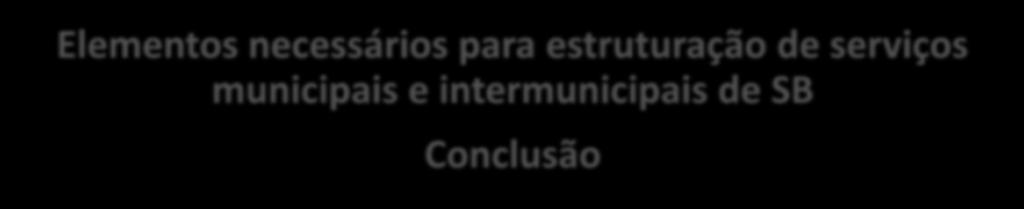 Elementos necessários para estruturação de serviços municipais e intermunicipais de SB Conclusão Não