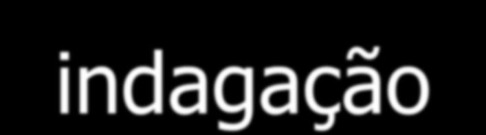 indagação Perguntar: como chegou a uma conclusão? que dados sustentam uma conclusão? o que te levou a dizer isso; como se relaciona isso com teus interesses? para onde vai teu raciocínio?