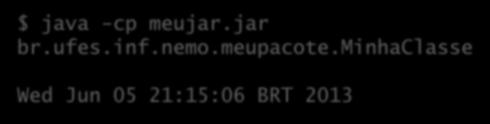 Pacotes JAR $ java -cp meujar.jar br.ufes.inf.nemo.meupacote.minhaclasse Wed Jun 05 21:15:06 BRT 2013 meujar.