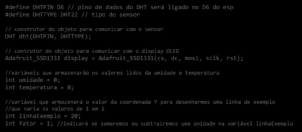 contrutor do objeto para comunicar com o display OLED Adafruit_SSD1331 display = Adafruit_SSD1331(cs, dc, mosi, sclk, rst); //variáveis que armazenarão os valores lidos da umidade e