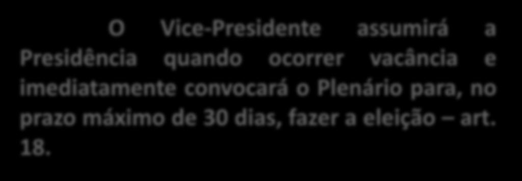 O Vice-Presidente assumirá a Presidência quando ocorrer vacância e imediatamente convocará o Plenário para, no prazo máximo de 30 dias, fazer a eleição art. 18.