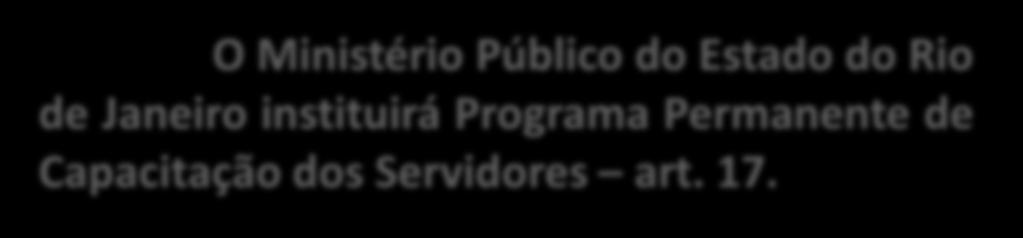 CAPACITAÇÃO O Ministério Público do Estado do Rio de Janeiro instituirá Programa Permanente de Capacitação dos Servidores art. 17.