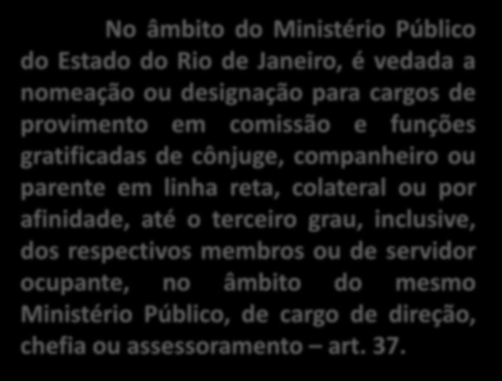 No âmbito do Ministério Público do Estado do Rio de Janeiro, é vedada a nomeação ou designação para cargos de provimento em comissão e funções gratificadas de cônjuge, companheiro ou parente em linha