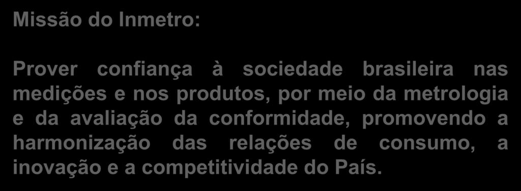 Missão do Inmetro: Prover confiança à sociedade brasileira nas medições e nos produtos, por meio da metrologia e da