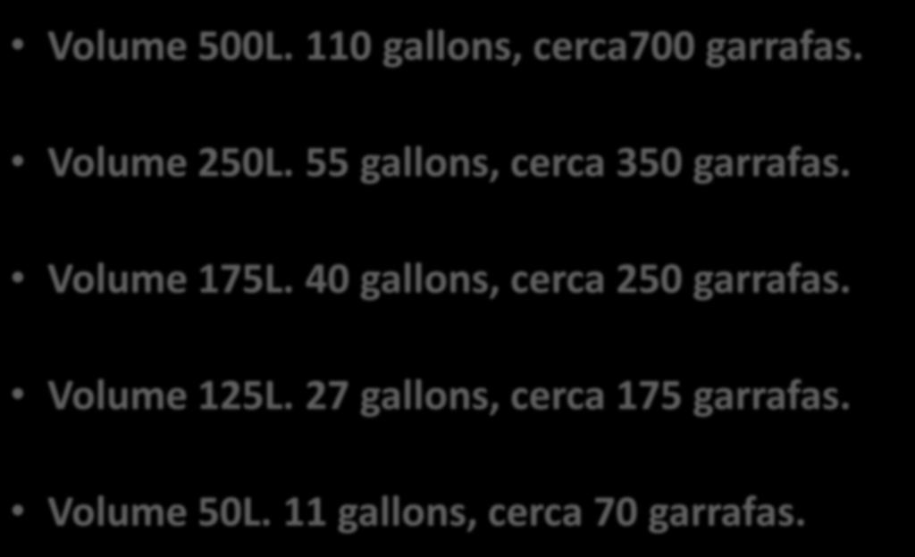 Volume 500L. 110 gallons, cerca700 garrafas. Volume 250L. 55 gallons, cerca 350 garrafas. Volume 175L.