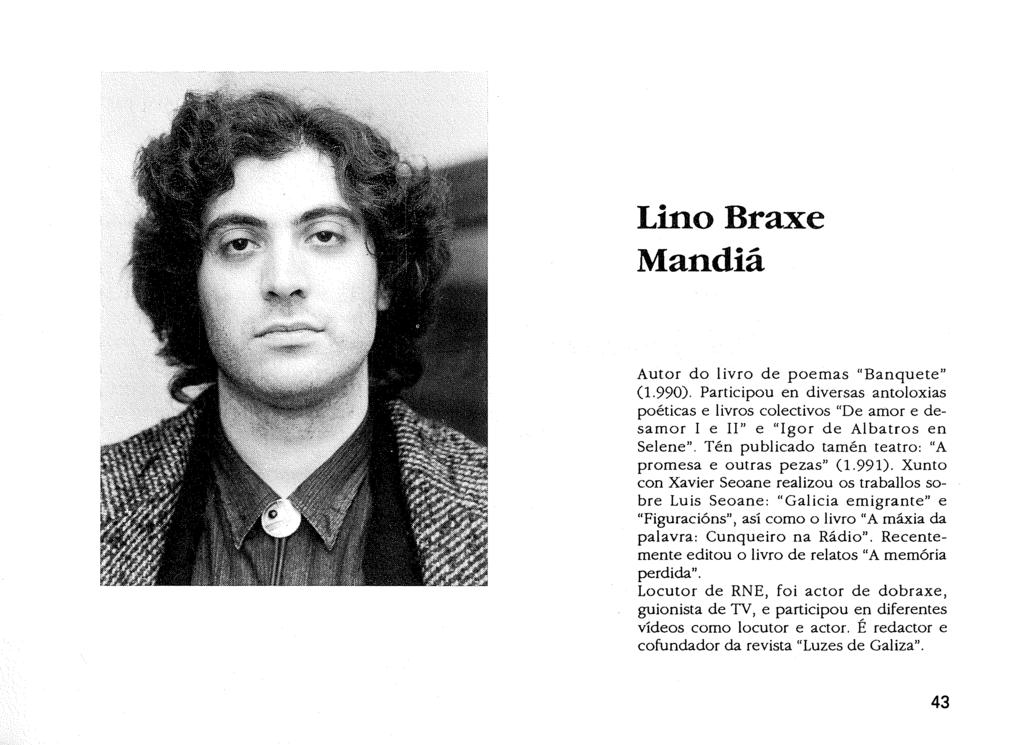 Lino Braxe Mandiá Autor do livro de poemas "Banquete" (1.990). Participou en diversas antoloxias poéticas e livros colectivos "De amor e desamor I e 11" e "Igor de Albatros en Selene".