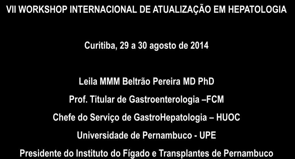 DA COLANGITE ESCLEROSANTE VII WORKSHOP INTERNACIONAL DE ATUALIZAÇÃO EM HEPATOLOGIA Curitiba, 29 a 30 agosto de 2014 Leila MMM Beltrão Pereira MD PhD Prof.