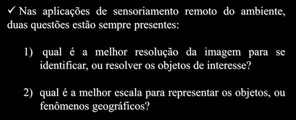 Resoluções em Sensoriamento Remoto Nas aplicações de sensoriamento remoto do ambiente, duas questões estão sempre presentes: 1) qual é a melhor resolução da imagem para se identificar, ou