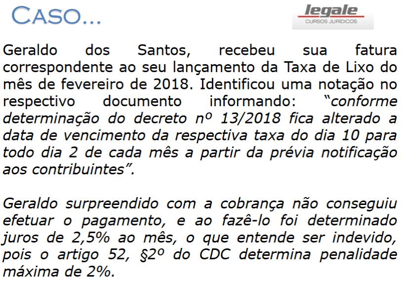 Resposta: Inicialmente, não se pode aplicar o CDC em matéria tributária, uma vez que se trará de tributo e não uma relação de consumo. O Art.