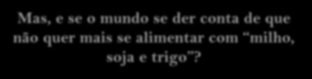 Mas, e se o mundo se der conta de que não quer mais se alimentar com milho, soja e trigo?