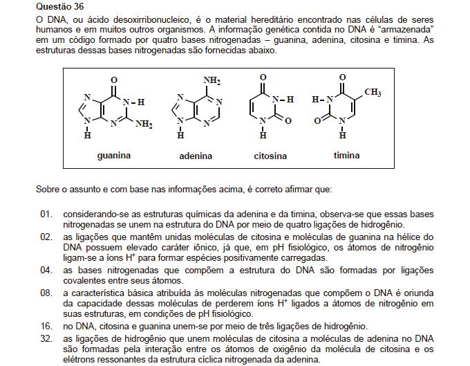 Resposta: 20 01. Incorreta. As pontes de hidrogênio ocorrem entre os oxigênios da carbonila com os hidrogênios, sendo assim entre adenina e timina observam-se duas pontes de hidrogênio. 02. Incorreta. Os hidrogênios estabelecem ligações de hidrogênio com a carbonila.