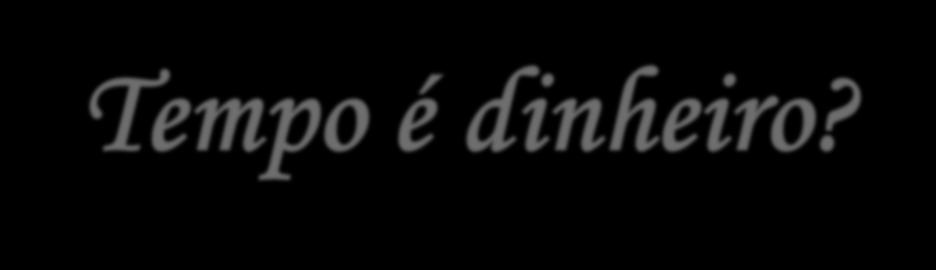 Tempo é dinheiro? Perca dinheiro e estará sem dinheiro temporariamente, Perca seu tempo e terá perdido um pedaço da sua vida!