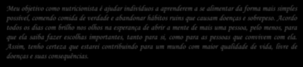Meu objetivo como nutricionista é ajudar indivíduos a aprenderem a se alimentar da forma mais simples possível, comendo comida de verdade e abandonar hábitos ruins que causam doenças e sobrepeso.