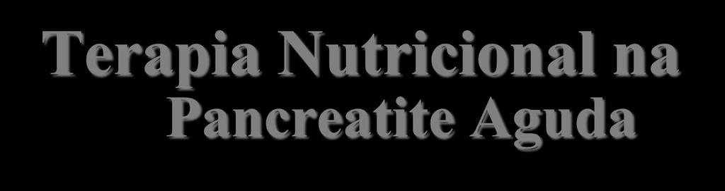 Terapia Nutricional na Pancreatite Aguda Conclusões 1. Desnecessária nas formas leves 2. Fundamental nas formas moderadas e graves 3.
