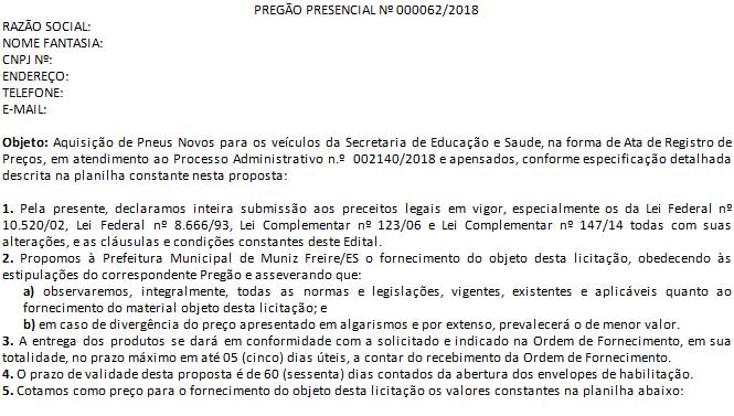 - ANEXO I -A-GERAL - MODELO DA PROPOSTA PREGÃO PRESENCIAL Nº 000062/2018 RAZÃO SOCIAL: NOME FANTASIA: CNPJ Nº: ENDEREÇO: TELEFONE: E-MAIL: Objeto: Aquisição de Pneus Novos para os veículos da