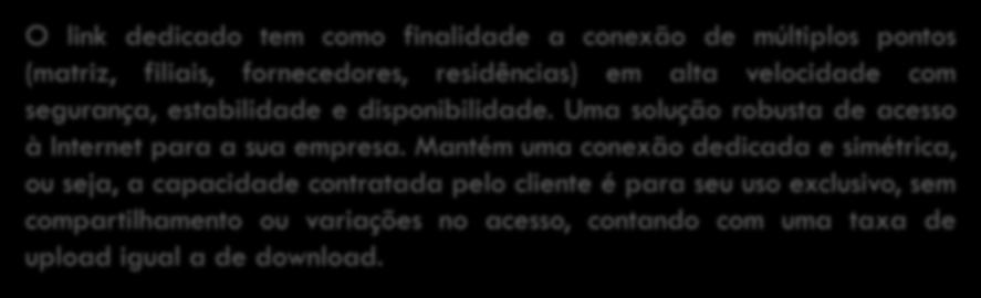 Mantém uma conexão dedicada e simétrica, ou seja, a capacidade contratada pelo cliente é para seu uso exclusivo, sem compartilhamento ou